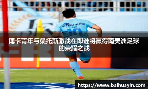 博卡青年与桑托斯激战在即谁将赢得南美洲足球的荣耀之战