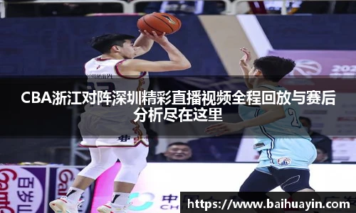 CBA浙江对阵深圳精彩直播视频全程回放与赛后分析尽在这里